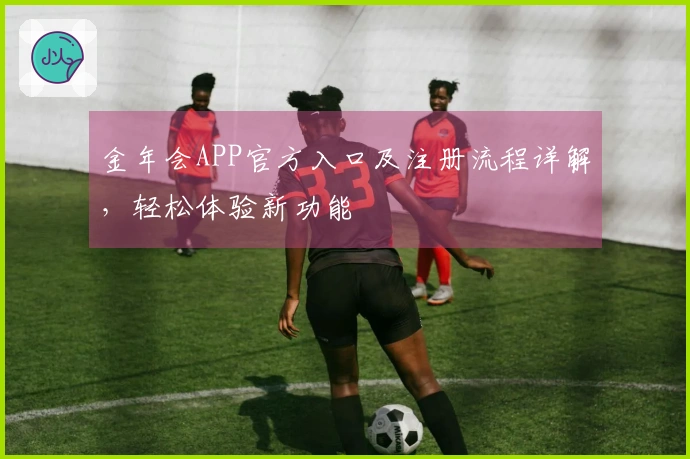 金年会APP官方入口及注册流程详解，轻松体验新功能