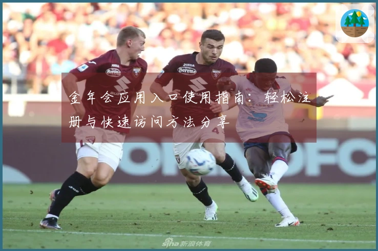 金年会应用入口使用指南：轻松注册与快速访问方法分享