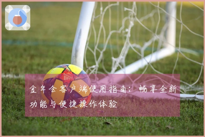 金年会客户端使用指南：畅享全新功能与便捷操作体验