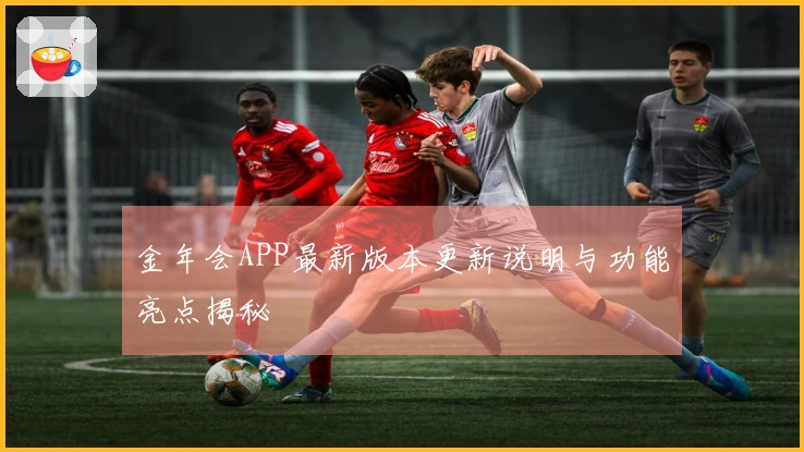 金年会APP最新版本更新说明与功能亮点揭秘