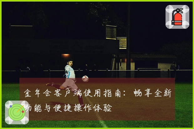 金年会客户端使用指南:畅享全新功能与便捷操作体验