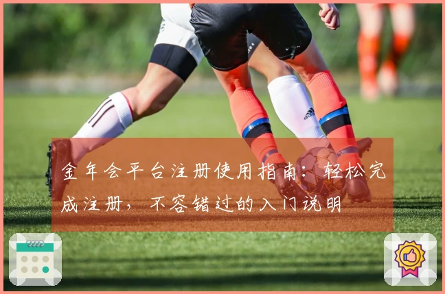 金年会平台注册使用指南：轻松完成注册，不容错过的入门说明