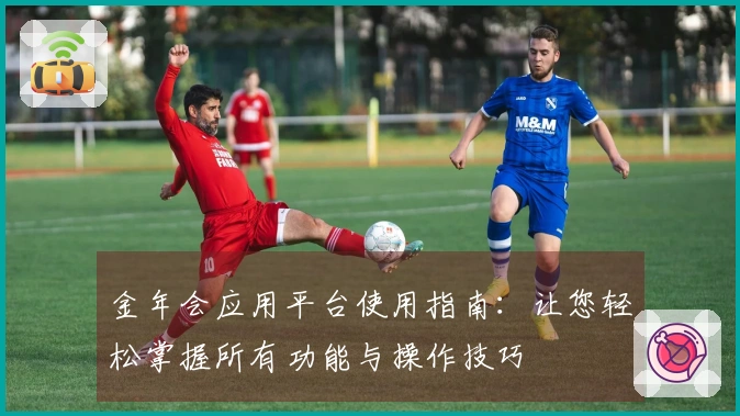 金年会应用平台使用指南：让您轻松掌握所有功能与操作技巧