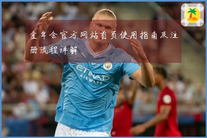 金年会官方网站首页使用指南及注册流程详解