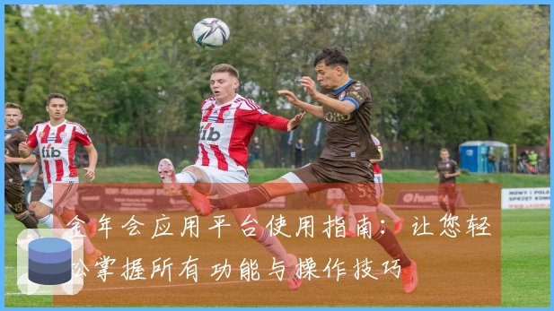 金年会应用平台使用指南：让您轻松掌握所有功能与操作技巧