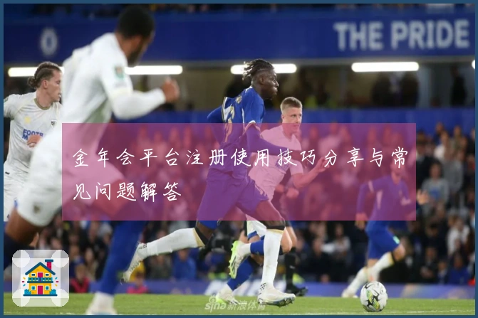金年会平台注册使用技巧分享与常见问题解答
