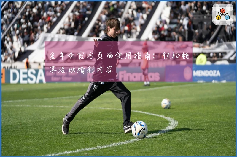 金年会官方页面使用指南：轻松畅享活动精彩内容