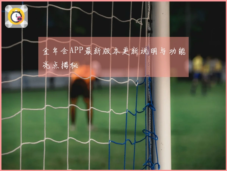 金年会APP最新版本更新说明与功能亮点揭秘
