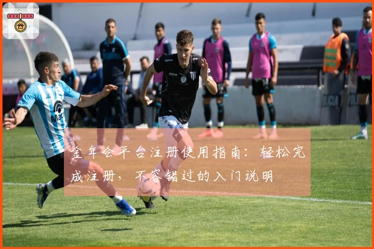 金年会平台注册使用指南：轻松完成注册，不容错过的入门说明